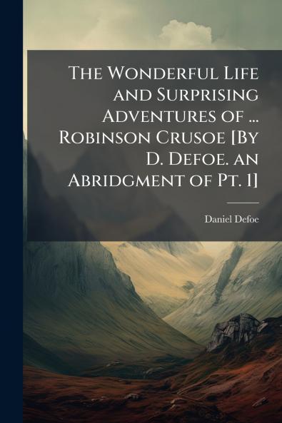The Wonderful Life and Surprising Adventures of ... Robinson Crusoe [By D. Defoe. an Abridgment of Pt. 1]