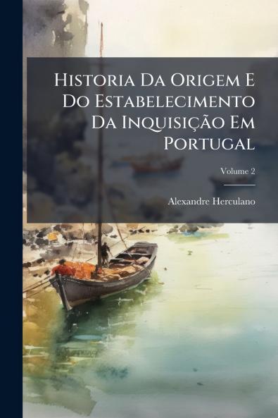 Historia Da Origem E Do Estabelecimento Da Inquisição Em Portugal; Volume 2
