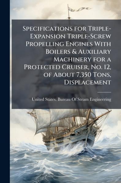 Specifications for Triple-Expansion Triple-Screw Propelling Engines With Boilers & Auxiliary Machinery for a Protected Cruiser No. 12 of About 7350 Tons Displacement