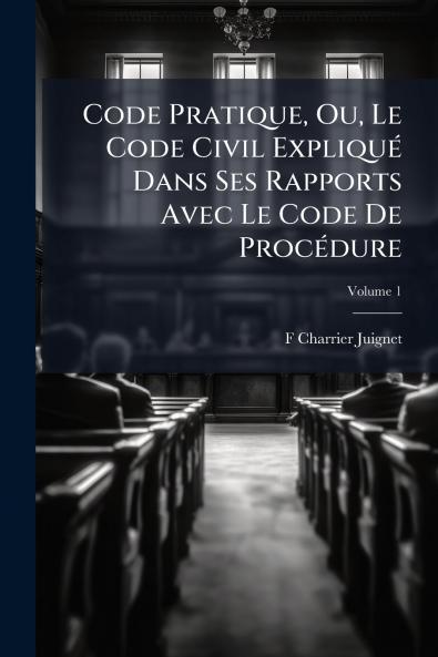 Code Pratique Ou Le Code Civil Expliqué Dans Ses Rapports Avec Le Code De Procédure; Volume 1
