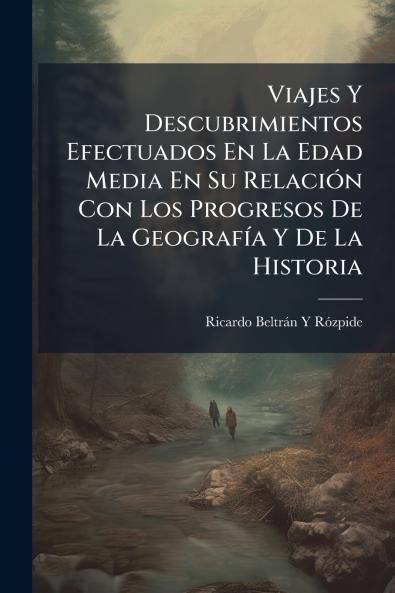 Viajes Y Descubrimientos Efectuados En La Edad Media En Su Relación Con Los Progresos De La Geografía Y De La Historia