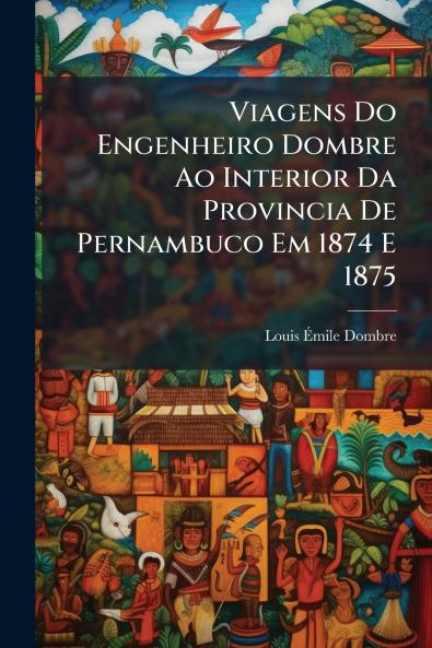 Viagens Do Engenheiro Dombre Ao Interior Da Provincia De Pernambuco Em 1874 E 1875