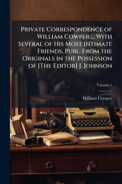 Private Correspondence of William Cowper ... With Several of His Most Intimate Friends Publ. From the Originals in the Possession of [The Editor] J. Johnson; Volume 1