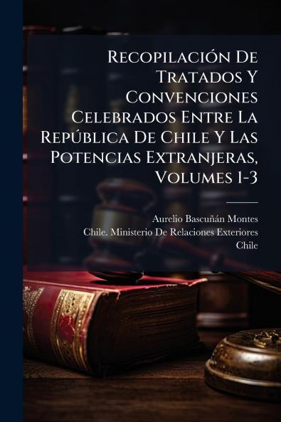 Recopilación De Tratados Y Convenciones Celebrados Entre La República De Chile Y Las Potencias Extranjeras Volumes 1-3