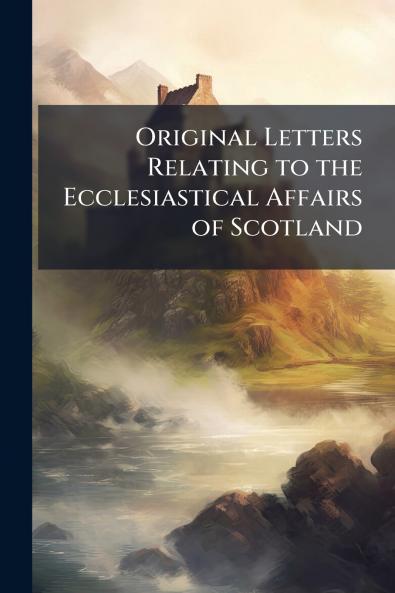 Original Letters Relating to the Ecclesiastical Affairs of Scotland