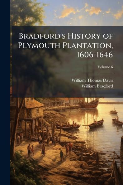 Bradford's History of Plymouth Plantation 1606-1646; Volume 6