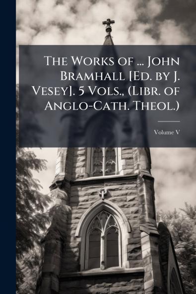 The Works of ... John Bramhall [Ed. by J. Vesey]. 5 Vols. (Libr. of Anglo-Cath. Theol.); Volume V