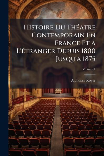 Histoire Du Théatre Contemporain En France Et a L'étranger Depuis 1800 Jusqu'a 1875; Volume 1