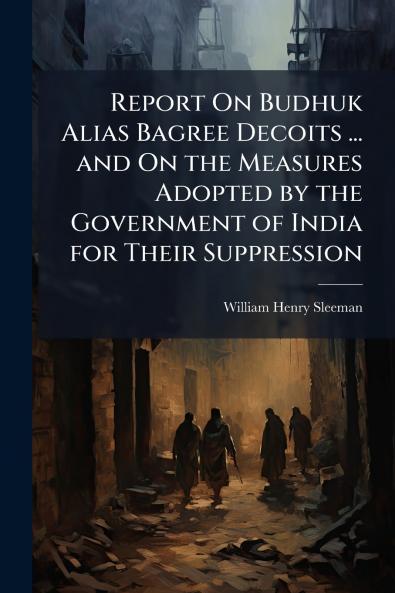 Report On Budhuk Alias Bagree Decoits ... and On the Measures Adopted by the Government of India for Their Suppression