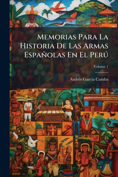 Memorias Para La Historia De Las Armas Españolas En El Perú; Volume 1