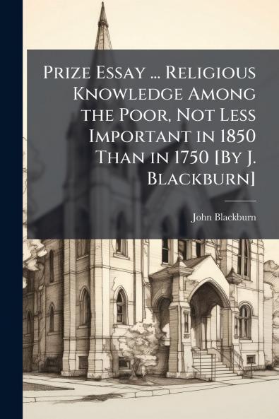 Prize Essay ... Religious Knowledge Among the Poor Not Less Important in 1850 Than in 1750 [By J. Blackburn]