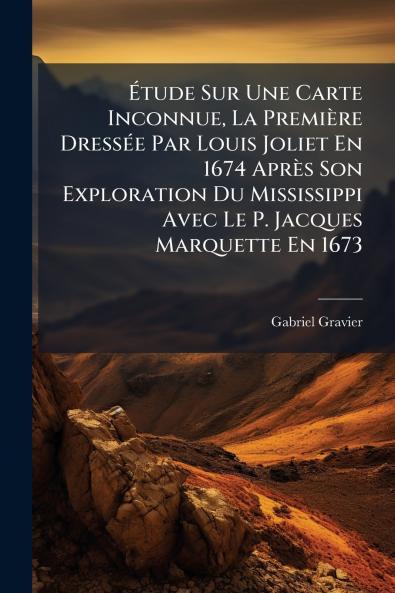 Étude Sur Une Carte Inconnue La Première Dressée Par Louis Joliet En 1674 Après Son Exploration Du Mississippi Avec Le P. Jacques Marquette En 1673