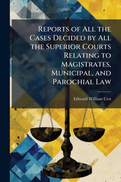 Reports of All the Cases Decided by All the Superior Courts Relating to Magistrates Municipal and Parochial Law