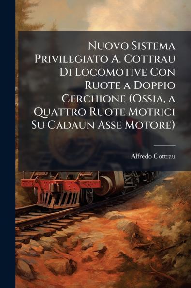 Nuovo Sistema Privilegiato A. Cottrau Di Locomotive Con Ruote a Doppio Cerchione (Ossia a Quattro Ruote Motrici Su Cadaun Asse Motore)
