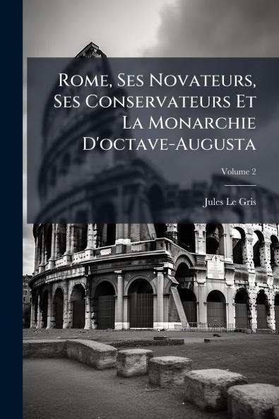 Rome Ses Novateurs Ses Conservateurs Et La Monarchie D'octave-Augusta