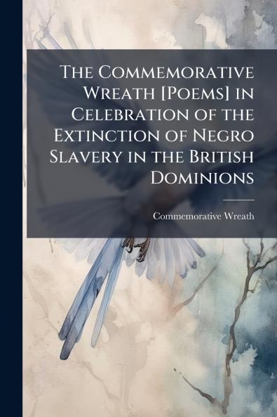 The Commemorative Wreath [Poems] in Celebration of the Extinction of Negro Slavery in the British Dominions