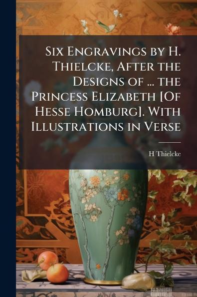 Six Engravings by H. Thielcke After the Designs of ... the Princess Elizabeth [Of Hesse Homburg]. With Illustrations in Verse
