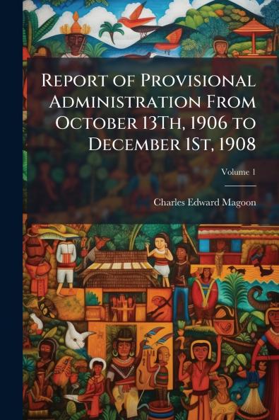 Report of Provisional Administration From October 13Th 1906 to December 1St 1908; Volume 1