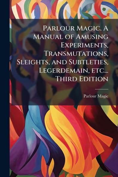 Parlour Magic. A Manual of Amusing Experiments Transmutations Sleights and Subtleties Legerdemain etc... Third Edition; Third Edition