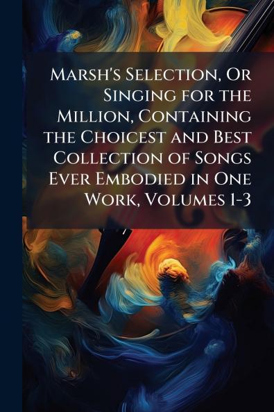 Marsh's Selection Or Singing for the Million Containing the Choicest and Best Collection of Songs Ever Embodied in One Work Volumes 1-3