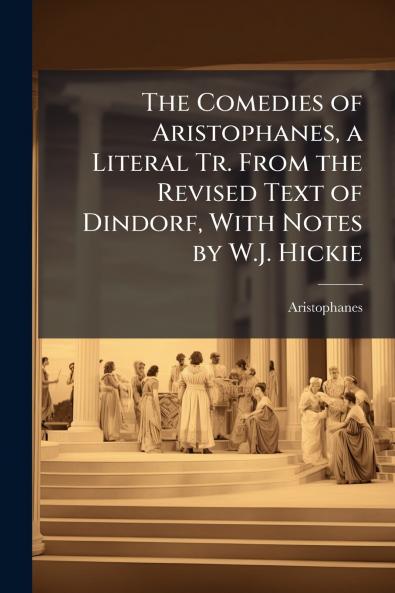 The Comedies of Aristophanes a Literal Tr. From the Revised Text of Dindorf With Notes by W.J. Hickie