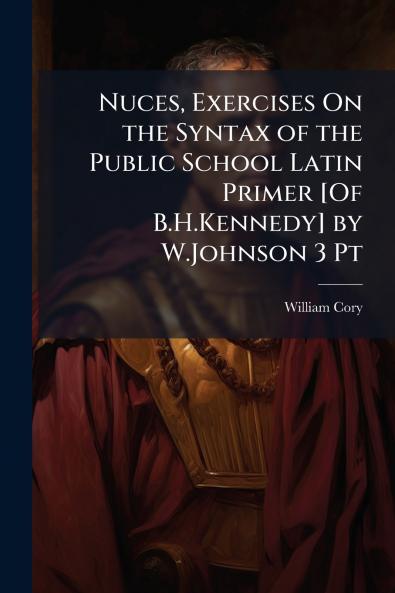 Nuces Exercises On the Syntax of the Public School Latin Primer [Of B.H.Kennedy] by W.Johnson 3 Pt