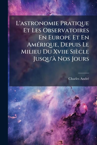 L'astronomie Pratique Et Les Observatoires En Europe Et En Amérique Depuis Le Milieu Du Xviie Siècle Jusqu'à Nos Jours