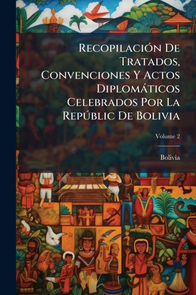 Recopilación De Tratados Convenciones Y Actos Diplomáticos Celebrados Por La Repúblic De Bolivia; Volume 2