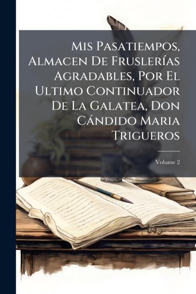 Mis Pasatiempos Almacen De Fruslerías Agradables Por El Ultimo Continuador De La Galatea Don Cándido Maria Trigueros; Volume 2