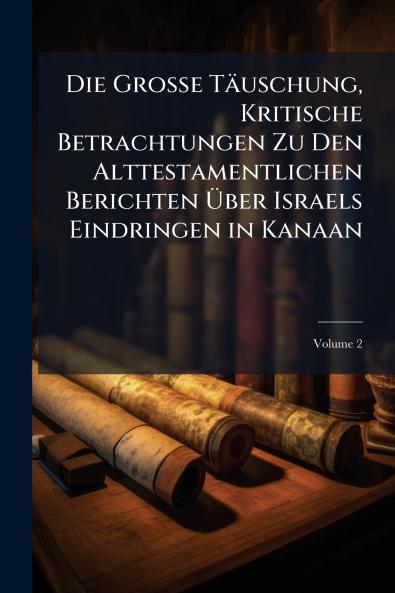 Die Grosse Täuschung Kritische Betrachtungen Zu Den Alttestamentlichen Berichten Über Israels Eindringen in Kanaan; Volume 2