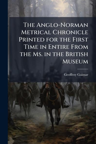 The Anglo-Norman Metrical Chronicle Printed for the First Time in Entire From the Ms. in the British Museum