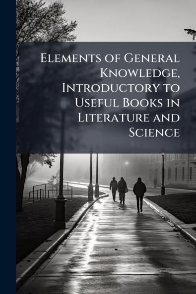 Elements of General Knowledge Introductory to Useful Books in Literature and Science