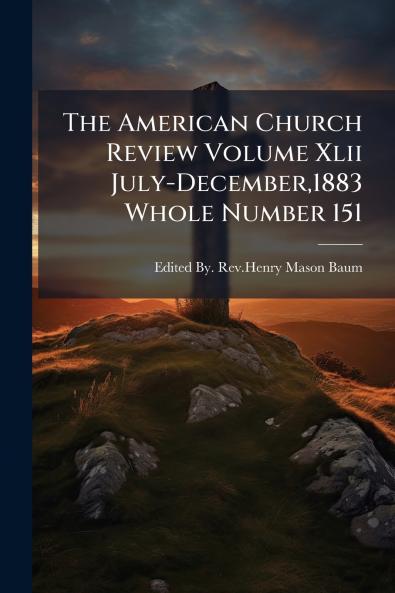 The American Church Review Volume Xlii July-December1883 Whole Number 151