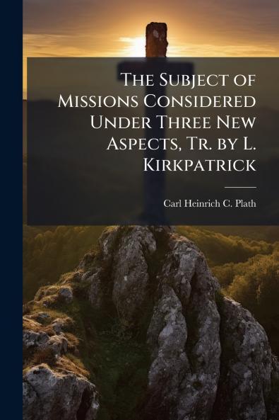 The Subject of Missions Considered Under Three New Aspects Tr. by L. Kirkpatrick