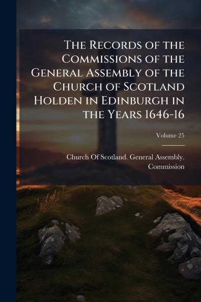 The Records of the Commissions of the General Assembly of the Church of Scotland Holden in Edinburgh in the Years 1646-16; Volume 25