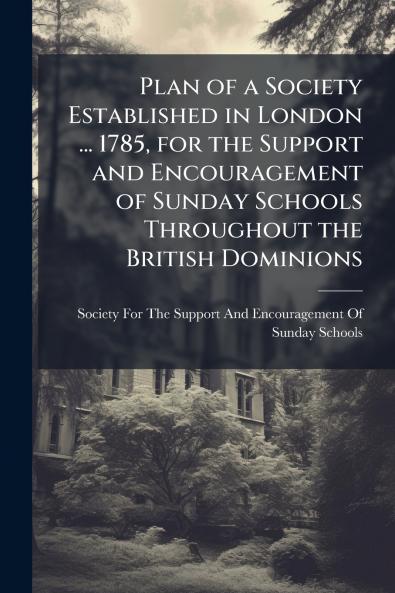 Plan of a Society Established in London ... 1785 for the Support and Encouragement of Sunday Schools Throughout the British Dominions