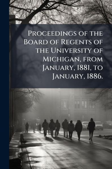 Proceedings of the Board of Regents of the University of Michigan from January 1881 to January 1886.