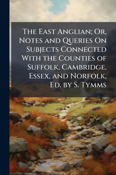 The East Anglian; Or Notes and Queries On Subjects Connected With the Counties of Suffolk Cambridge Essex and Norfolk Ed. by S. Tymms