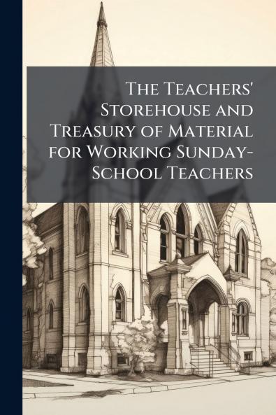 The Teachers' Storehouse and Treasury of Material for Working Sunday-School Teachers