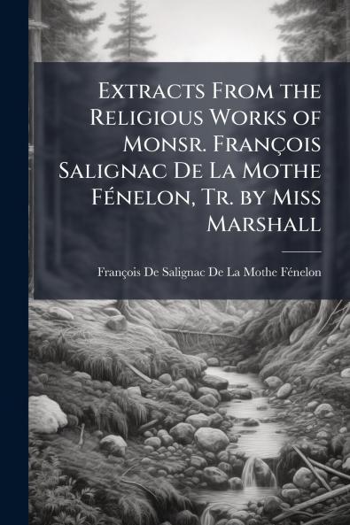 Extracts From the Religious Works of Monsr. François Salignac De La Mothe Fénelon Tr. by Miss Marshall