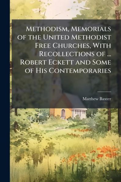 Methodism Memorials of the United Methodist Free Churches With Recollections of ... Robert Eckett and Some of His Contemporaries