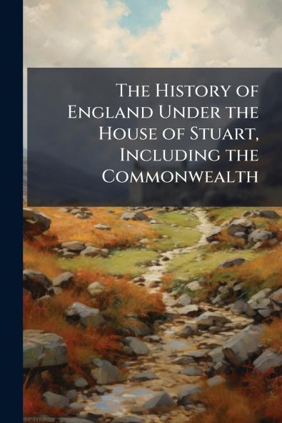 The History of England Under the House of Stuart Including the Commonwealth