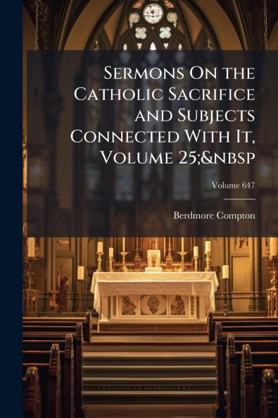 Sermons On the Catholic Sacrifice and Subjects Connected With It Volume 25;&nbsp; Volume 647