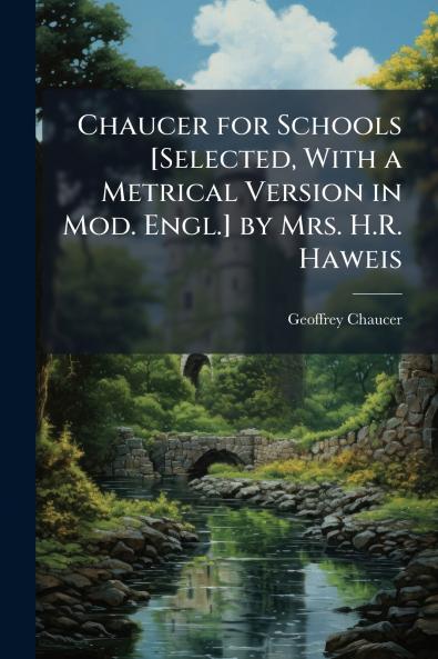 Chaucer for Schools [Selected With a Metrical Version in Mod. Engl.] by Mrs. H.R. Haweis