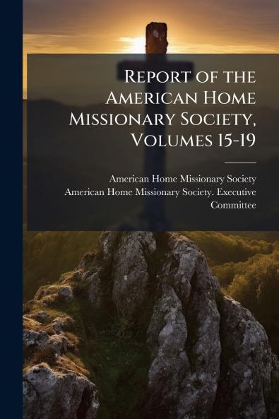 Report of the American Home Missionary Society Volumes 15-19