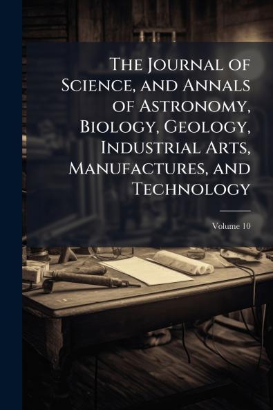 The Journal of Science and Annals of Astronomy Biology Geology Industrial Arts Manufactures and Technology; Volume 10