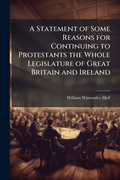 A Statement of Some Reasons for Continuing to Protestants the Whole Legislature of Great Britain and Ireland