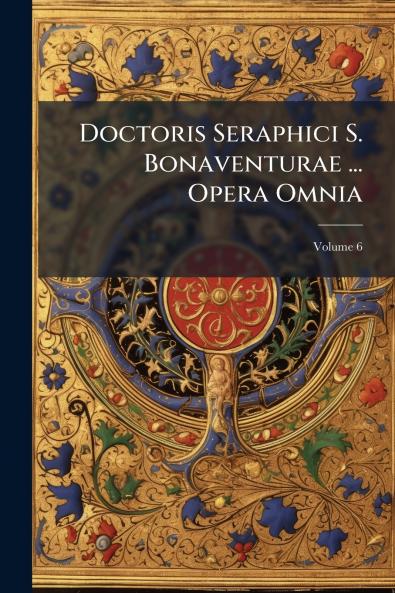 Doctoris Seraphici S. Bonaventurae ... Opera Omnia; Volume 6