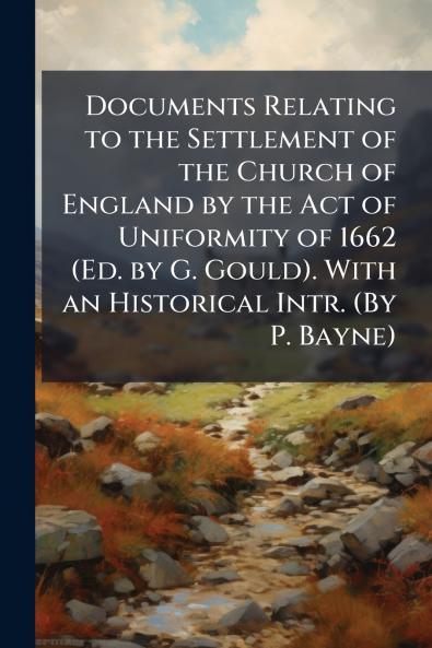 Documents Relating to the Settlement of the Church of England by the Act of Uniformity of 1662 (Ed. by G. Gould). With an Historical Intr. (By P. Bayne)