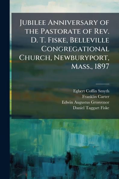 Jubilee Anniversary of the Pastorate of Rev. D. T. Fiske Belleville Congregational Church Newburyport Mass. 1897